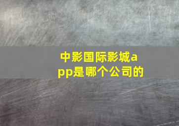 中影国际影城app是哪个公司的