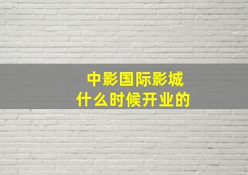 中影国际影城什么时候开业的