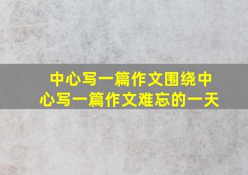 中心写一篇作文围绕中心写一篇作文难忘的一天