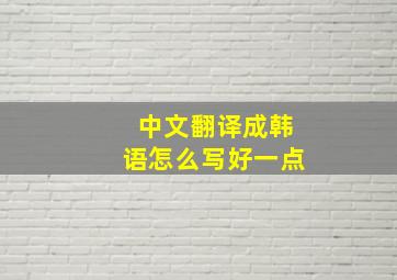 中文翻译成韩语怎么写好一点