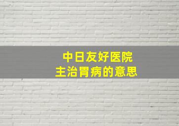 中日友好医院主治胃病的意思