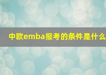 中欧emba报考的条件是什么