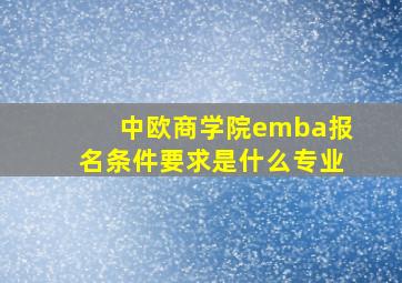 中欧商学院emba报名条件要求是什么专业