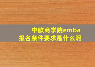 中欧商学院emba报名条件要求是什么呢