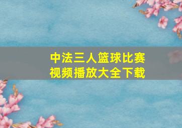 中法三人篮球比赛视频播放大全下载