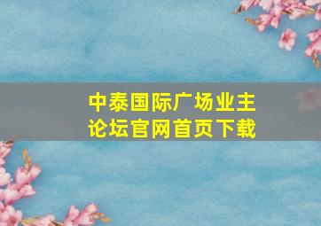 中泰国际广场业主论坛官网首页下载