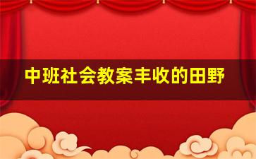 中班社会教案丰收的田野