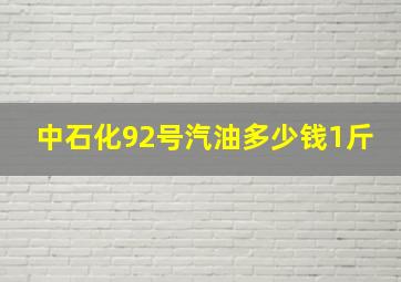 中石化92号汽油多少钱1斤