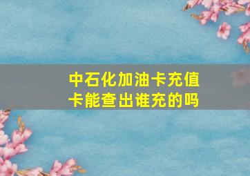 中石化加油卡充值卡能查出谁充的吗