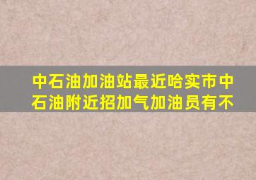 中石油加油站最近哈实市中石油附近招加气加油员有不