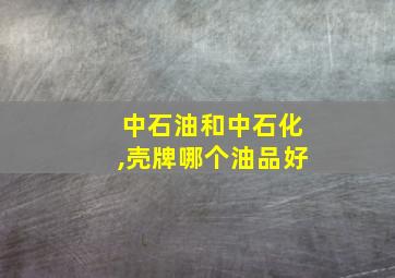 中石油和中石化,壳牌哪个油品好