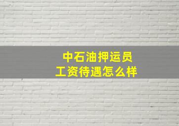 中石油押运员工资待遇怎么样