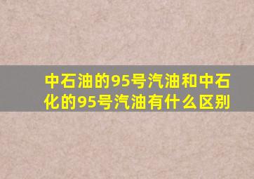 中石油的95号汽油和中石化的95号汽油有什么区别