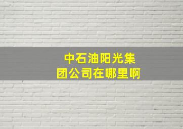 中石油阳光集团公司在哪里啊