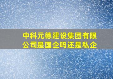 中科元德建设集团有限公司是国企吗还是私企