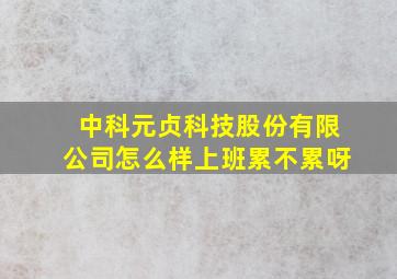 中科元贞科技股份有限公司怎么样上班累不累呀