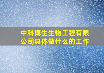 中科博生生物工程有限公司具体做什么的工作