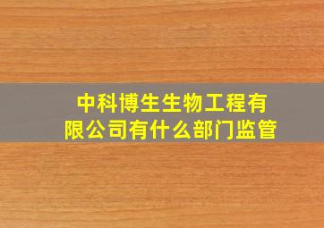 中科博生生物工程有限公司有什么部门监管