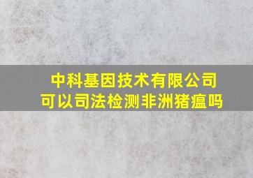 中科基因技术有限公司可以司法检测非洲猪瘟吗