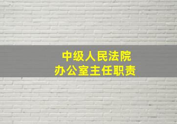 中级人民法院办公室主任职责