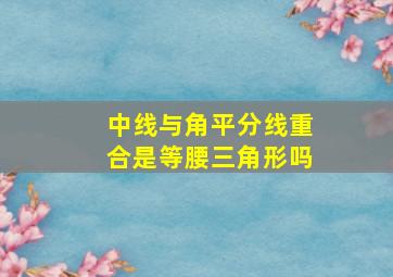 中线与角平分线重合是等腰三角形吗