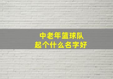 中老年篮球队起个什么名字好