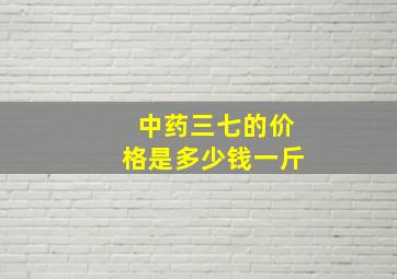 中药三七的价格是多少钱一斤