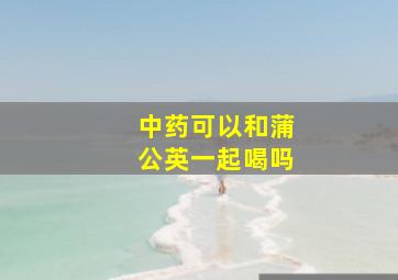 中药可以和蒲公英一起喝吗