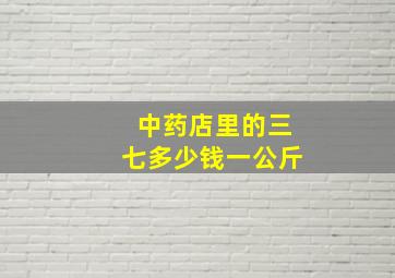 中药店里的三七多少钱一公斤