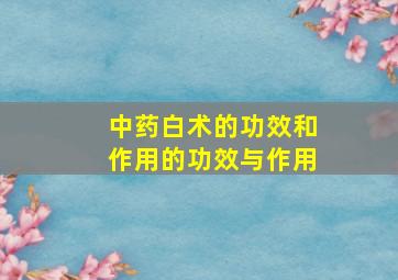 中药白术的功效和作用的功效与作用