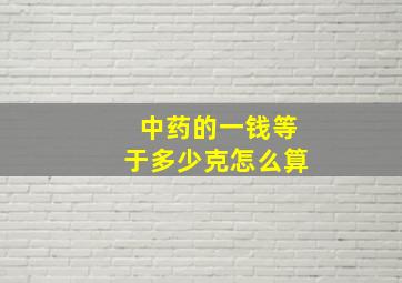 中药的一钱等于多少克怎么算