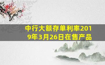 中行大额存单利率2019年3月26日在售产品