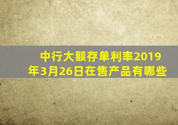 中行大额存单利率2019年3月26日在售产品有哪些