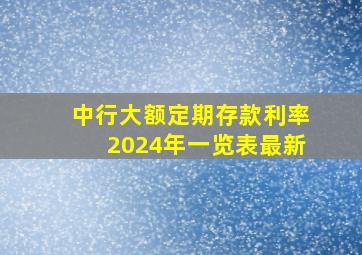 中行大额定期存款利率2024年一览表最新