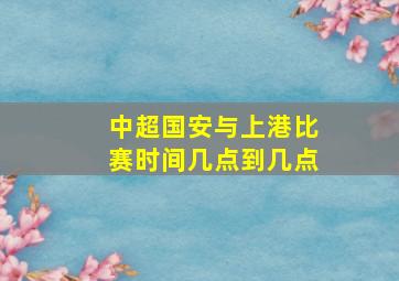 中超国安与上港比赛时间几点到几点