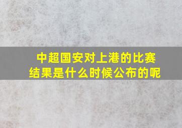 中超国安对上港的比赛结果是什么时候公布的呢