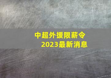 中超外援限薪令2023最新消息