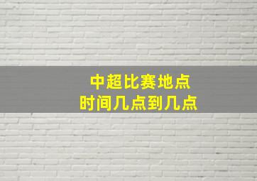 中超比赛地点时间几点到几点