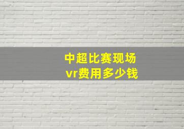 中超比赛现场vr费用多少钱