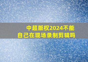 中超版权2024不能自己在现场录制剪辑吗