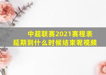 中超联赛2021赛程表延期到什么时候结束呢视频