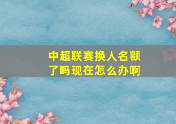 中超联赛换人名额了吗现在怎么办啊