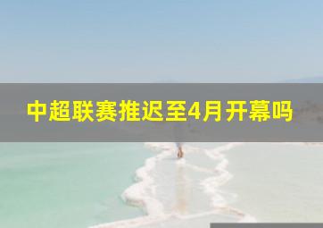 中超联赛推迟至4月开幕吗