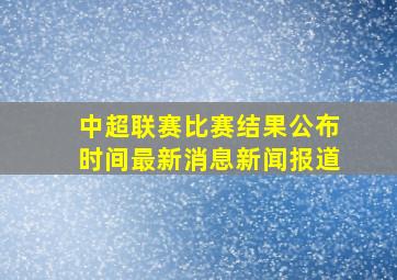 中超联赛比赛结果公布时间最新消息新闻报道