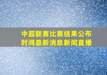 中超联赛比赛结果公布时间最新消息新闻直播