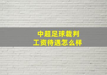 中超足球裁判工资待遇怎么样