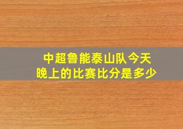 中超鲁能泰山队今天晚上的比赛比分是多少