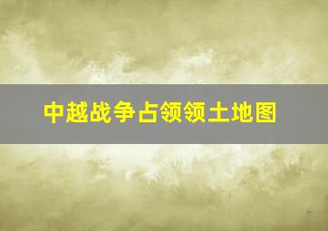 中越战争占领领土地图