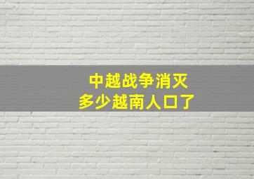 中越战争消灭多少越南人口了