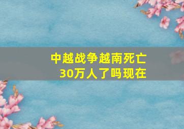 中越战争越南死亡30万人了吗现在